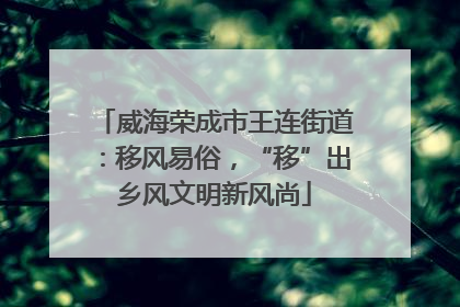 威海荣成市王连街道：移风易俗，“移”出乡风文明新风尚