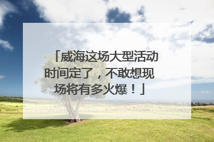 威海这场大型活动时间定了，不敢想现场将有多火爆！