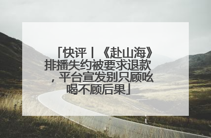 快评丨《赴山海》排播失约被要求退款，平台宣发别只顾吆喝不顾后果