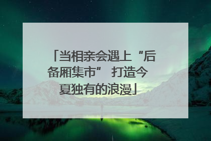当相亲会遇上“后备厢集市” 打造今夏独有的浪漫
