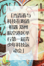 当青春与科技在跑道相遇 郑州航空港区举行第一届青少年科技运动会