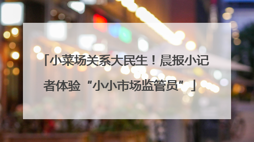 小菜场关系大民生！晨报小记者体验“小小市场监管员”
