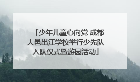 少年儿童心向党 成都大邑出江学校举行少先队入队仪式暨游园活动