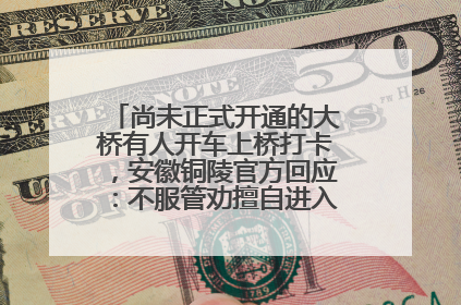 尚未正式开通的大桥有人开车上桥打卡，安徽铜陵官方回应：不服管劝擅自进入，已采取措施