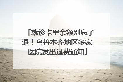 就诊卡里余额别忘了退！乌鲁木齐地区多家医院发出退费通知