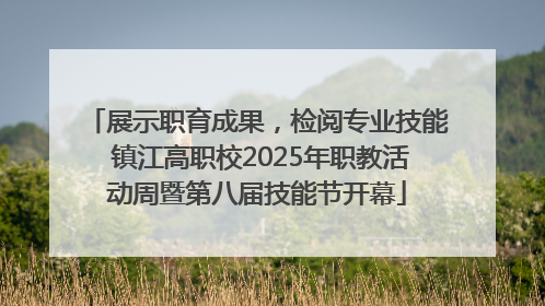 展示职育成果，检阅专业技能 镇江高职校2025年职教活动周暨第八届技能节开幕
