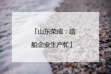 山东荣成：造船企业生产忙