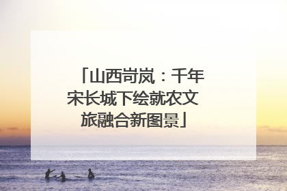 山西岢岚：千年宋长城下绘就农文旅融合新图景