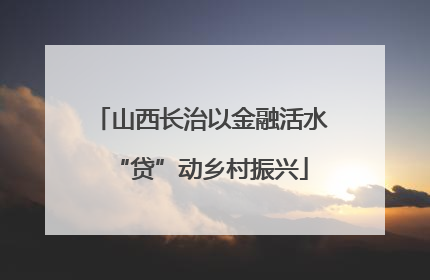山西长治以金融活水“贷”动乡村振兴