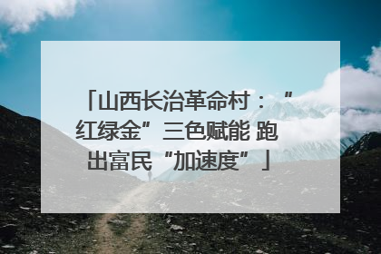 山西长治革命村：“红绿金”三色赋能 跑出富民“加速度”
