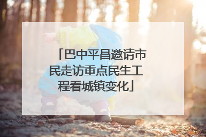巴中平昌邀请市民走访重点民生工程看城镇变化
