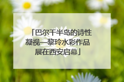 巴尔干半岛的诗性凝视—黎玲水彩作品展在西安启幕