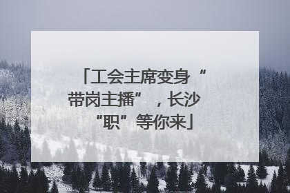 工会主席变身“带岗主播”，长沙“职”等你来