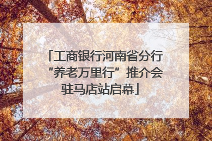 工商银行河南省分行“养老万里行”推介会 驻马店站启幕
