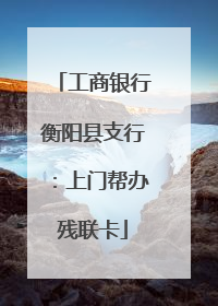 工商银行衡阳县支行：上门帮办残联卡