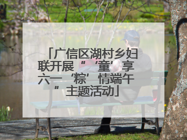广信区湖村乡妇联开展“‘童’享六一‘粽’情端午”主题活动