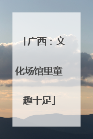 广西：文化场馆里童趣十足