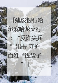 建设银行哈尔滨哈龙支行：“反诈尖兵”出击 守护百姓“钱袋子”
