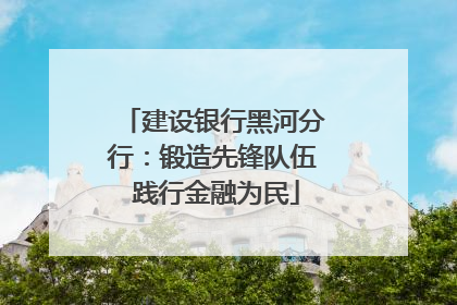 建设银行黑河分行：锻造先锋队伍 践行金融为民