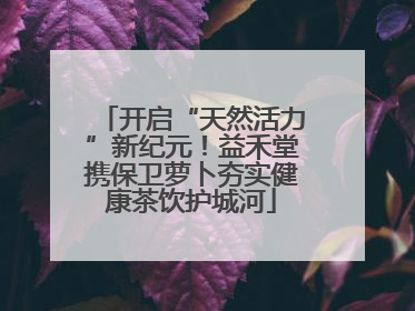 开启“天然活力”新纪元！益禾堂携保卫萝卜夯实健康茶饮护城河