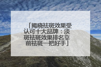 揭晓祛斑效果受认可十大品牌：淡斑祛斑效果排名靠前祛斑一把好手
