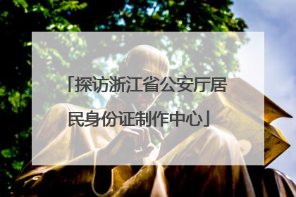 探访浙江省公安厅居民身份证制作中心