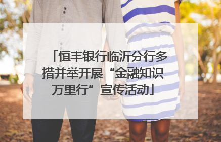 恒丰银行临沂分行多措并举开展“金融知识万里行”宣传活动