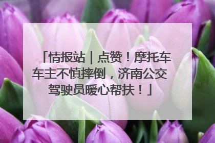 情报站｜点赞！摩托车车主不慎摔倒，济南公交驾驶员暖心帮扶！