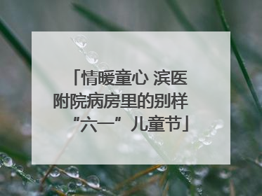 情暖童心 滨医附院病房里的别样“六一”儿童节