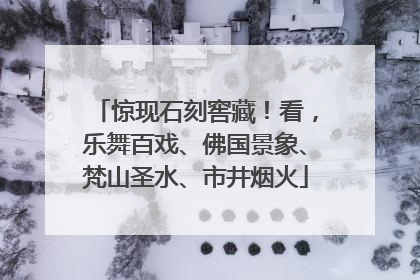 惊现石刻窖藏！看，乐舞百戏、佛国景象、梵山圣水、市井烟火