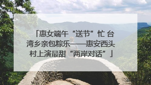 惠女端午“送节”忙 台湾乡亲包粽乐——惠安西头村上演最甜“两岸对话”