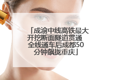 成渝中线高铁最大开挖断面隧道贯通 全线通车后成都50分钟飙拢重庆