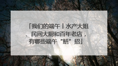 我们的端午丨水产大姐、民间大厨和百年老店，有哪些端午“鳝”招