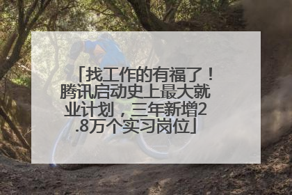 找工作的有福了！腾讯启动史上最大就业计划，三年新增2.8万个实习岗位