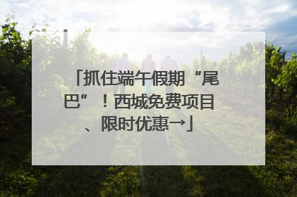 抓住端午假期“尾巴”！西城免费项目、限时优惠→