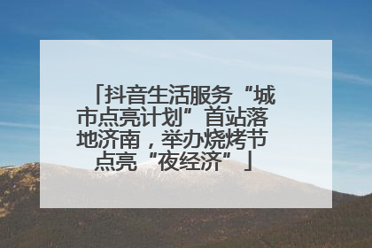抖音生活服务“城市点亮计划”首站落地济南，举办烧烤节点亮“夜经济”
