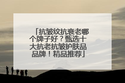 抗皱纹抗衰老哪个牌子好？甄选十大抗老抗皱护肤品品牌！精品推荐