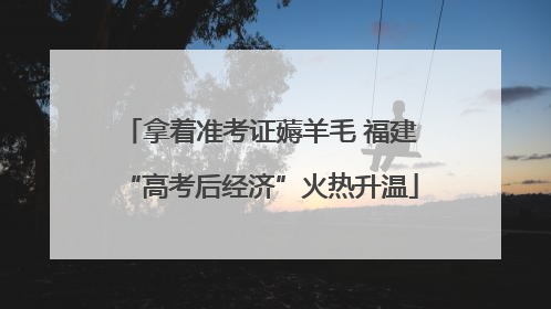 拿着准考证薅羊毛 福建“高考后经济”火热升温
