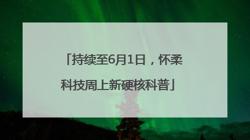 持续至6月1日，怀柔科技周上新硬核科普