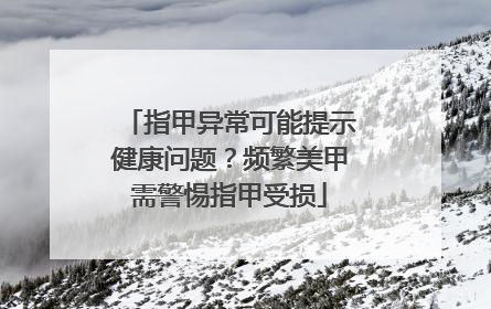 指甲异常可能提示健康问题？频繁美甲需警惕指甲受损