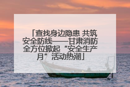 查找身边隐患 共筑安全防线——甘肃消防全方位掀起“安全生产月”活动热潮