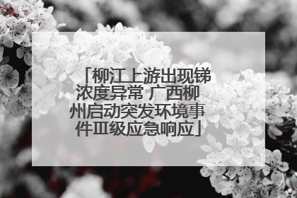 柳江上游出现锑浓度异常 广西柳州启动突发环境事件Ⅲ级应急响应