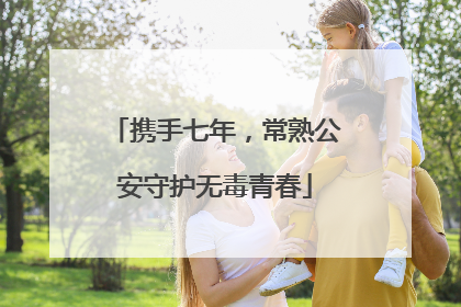 携手七年，常熟公安守护无毒青春