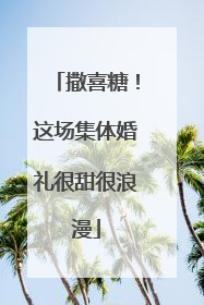 撒喜糖！这场集体婚礼很甜很浪漫