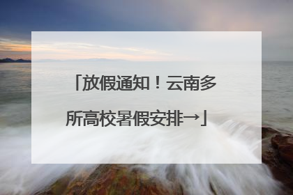 放假通知！云南多所高校暑假安排→
