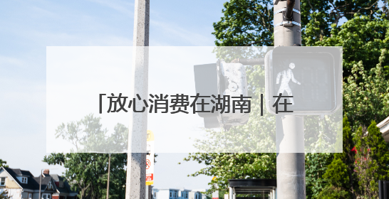 放心消费在湖南｜在长乐，放心消费的“松弛感”被拿捏住了