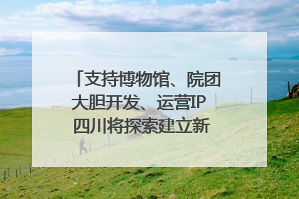 支持博物馆、院团大胆开发、运营IP 四川将探索建立新的收入分配激励机制｜新闻发布最前线