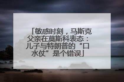 敏感时刻，马斯克父亲在莫斯科表态：儿子与特朗普的“口水仗”是个错误