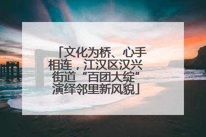 文化为桥、心手相连，江汉区汉兴街道“百团大绽”演绎邻里新风貌
