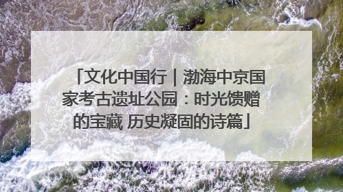 文化中国行｜渤海中京国家考古遗址公园：时光馈赠的宝藏 历史凝固的诗篇